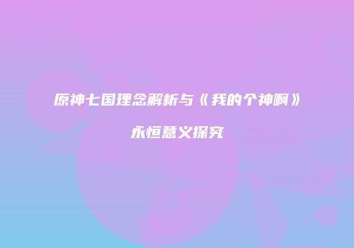 原神七国理念解析与《我的个神啊》永恒意义探究