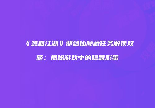 《热血江湖》邪剑仙隐藏任务解锁攻略：揭秘游戏中的隐藏彩蛋