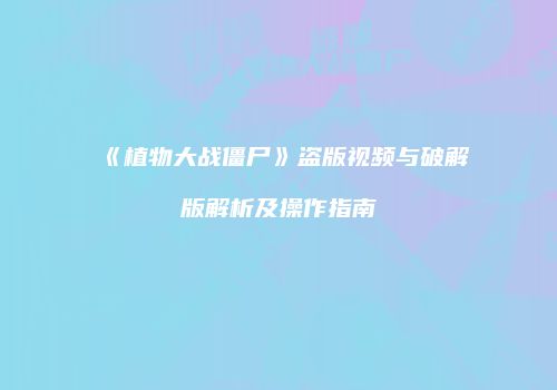 《植物大战僵尸》盗版视频与破解版解析及操作指南