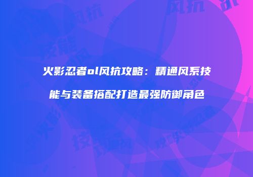 火影忍者ol风抗攻略：精通风系技能与装备搭配打造最强防御角色
