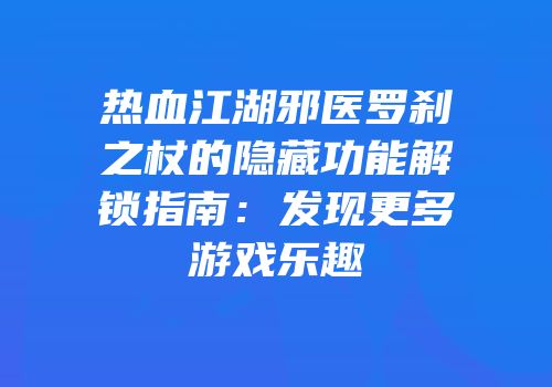 热血江湖邪医罗刹之杖的隐藏功能解锁指南:发现更多游戏乐趣