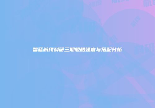 碧蓝航线科研三期舰船强度与搭配分析