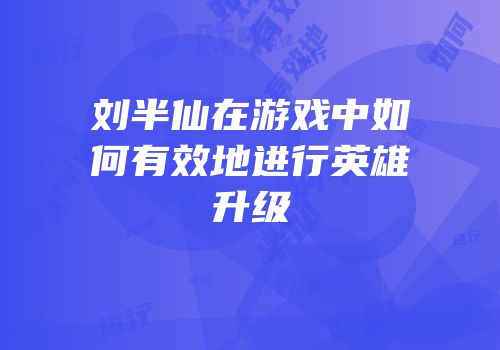 刘半仙在游戏中如何有效地进行英雄升级