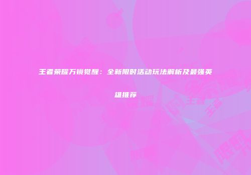 王者荣耀万镜觉醒：全新限时活动玩法解析及最强英雄推荐