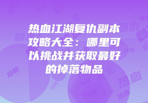 热血江湖复仇副本攻略大全：哪里可以挑战并获取最好的掉落物品