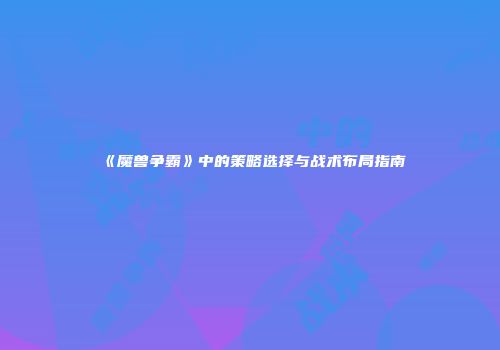 《魔兽争霸》中的策略选择与战术布局指南