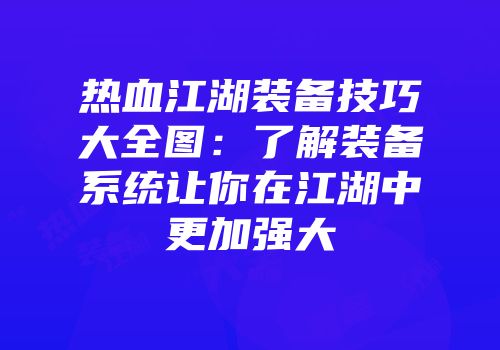 热血江湖装备技巧大全图：了解装备系统让你在江湖中更加强大