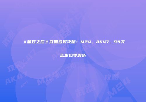 《明日之后》武器选择攻略：M24、AK47、95突击步枪等解析