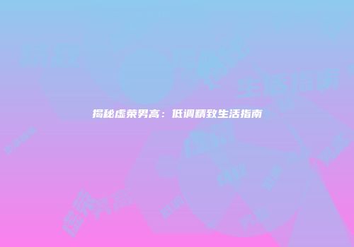 揭秘虚荣男高:低调精致生活指南