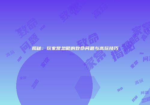 揭秘：玩家常忽略的致命问题与高玩技巧