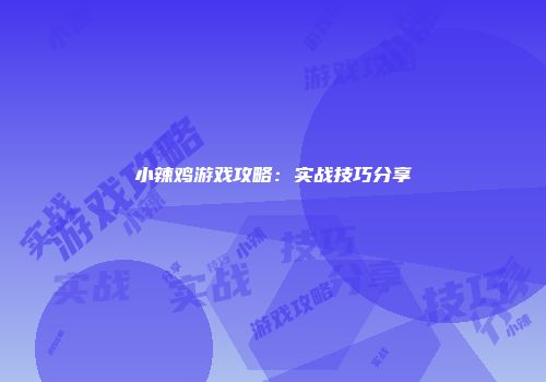 小辣鸡游戏攻略：实战技巧分享