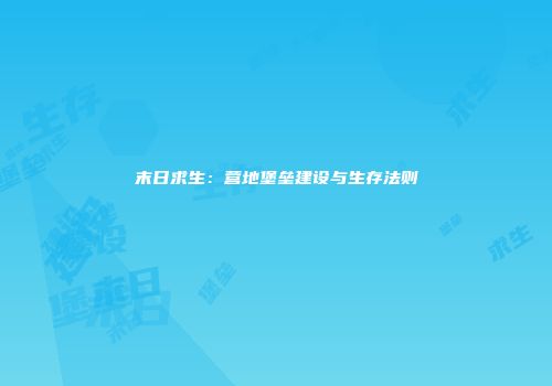 末日求生：营地堡垒建设与生存法则