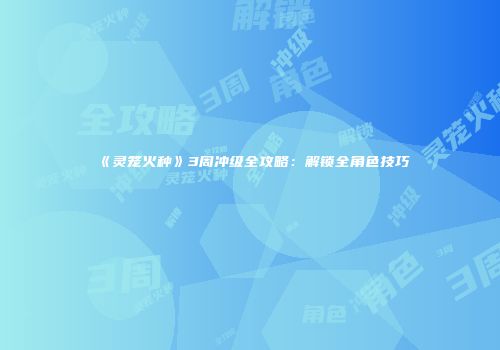 《灵笼火种》3周冲级全攻略：解锁全角色技巧