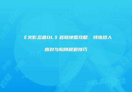 《火影忍者OL》岩隐地图攻略：特殊敌人应对与陷阱规避技巧