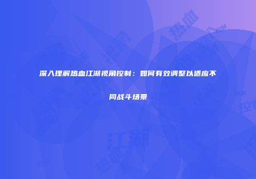 深入理解热血江湖视角控制：如何有效调整以适应不同战斗场景