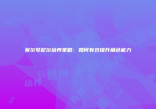 赛尔号尼尔培养策略：如何有效提升角色能力