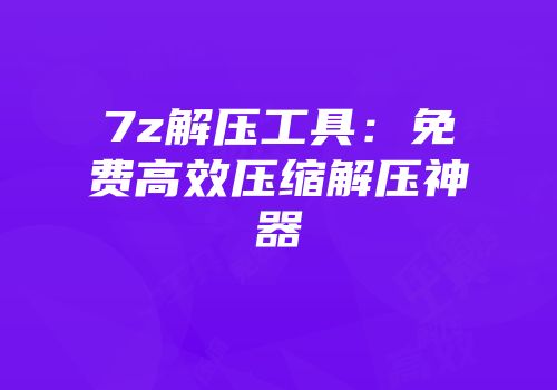 7z解压工具：免费高效压缩解压神器