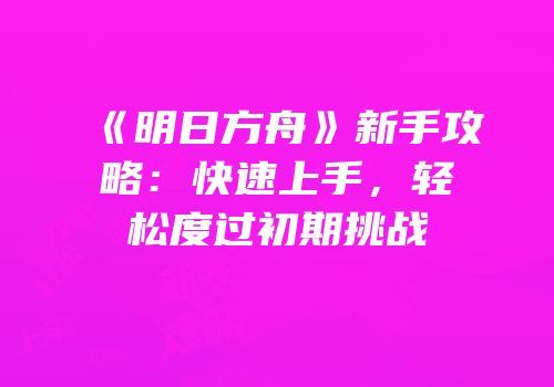 《明日方舟》新手攻略：快速上手，轻松度过初期挑战