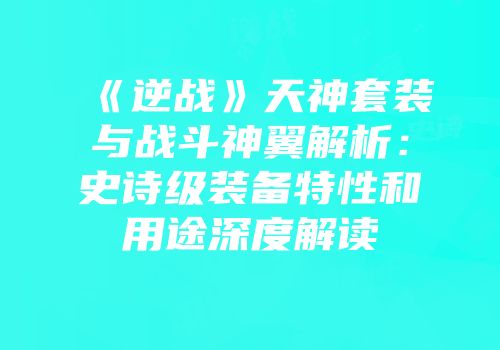 《逆战》天神套装与战斗神翼解析：史诗级装备特性和用途深度解读