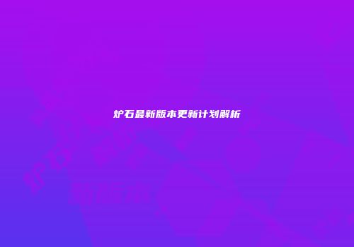 炉石最新版本更新计划解析