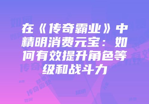 在《传奇霸业》中精明消费元宝：如何有效提升角色等级和战斗力