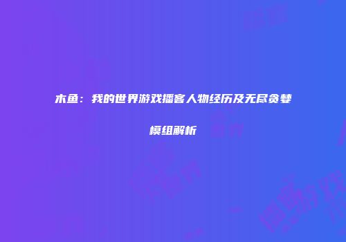 木鱼：我的世界游戏播客人物经历及无尽贪婪模组解析