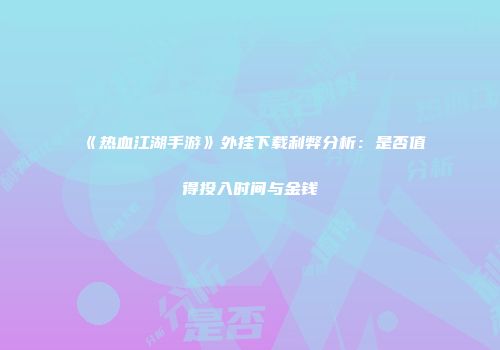 《热血江湖手游》外挂下载利弊分析：是否值得投入时间与金钱