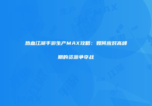 热血江湖手游生产MAX攻略：如何应对高峰期的资源争夺战