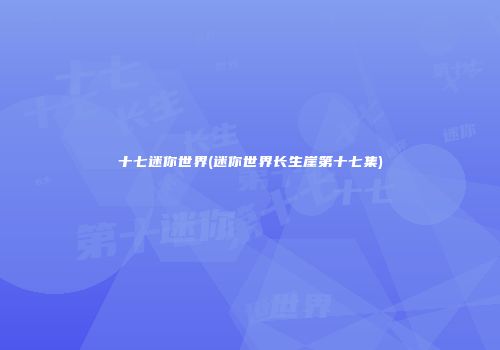 十七迷你世界(迷你世界长生崖第十七集)