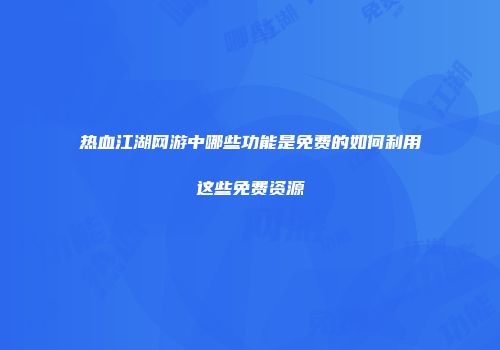 热血江湖网游中哪些功能是免费的如何利用这些免费资源