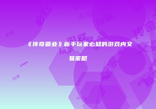 《传奇霸业》新手玩家必知的游戏内交易策略