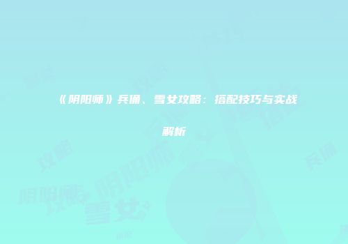 《阴阳师》兵俑、雪女攻略：搭配技巧与实战解析
