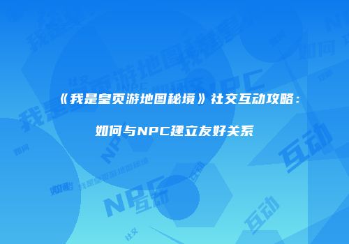 《我是皇页游地图秘境》社交互动攻略：如何与NPC建立友好关系