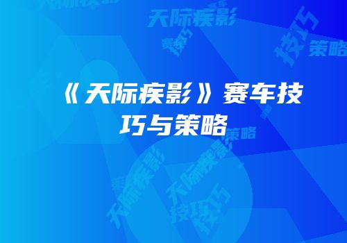《天际疾影》赛车技巧与策略