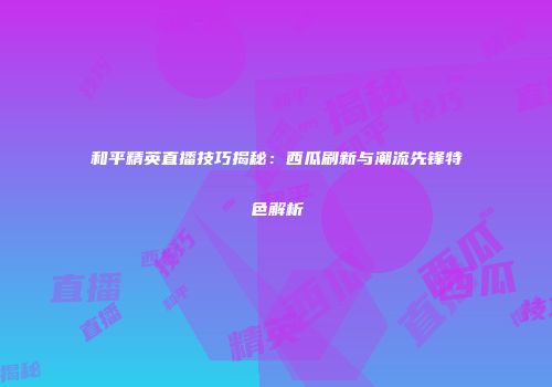 和平精英直播技巧揭秘：西瓜刷新与潮流先锋特色解析