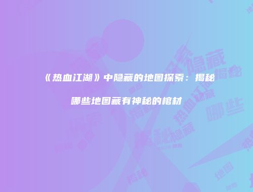 《热血江湖》中隐藏的地图探索：揭秘哪些地图藏有神秘的棺材