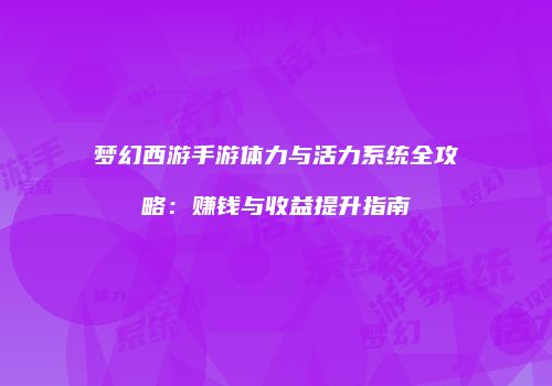 梦幻西游手游体力与活力系统全攻略：赚钱与收益提升指南