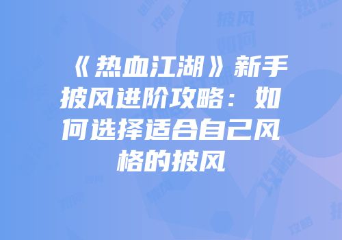 《热血江湖》新手披风进阶攻略：如何选择适合自己风格的披风