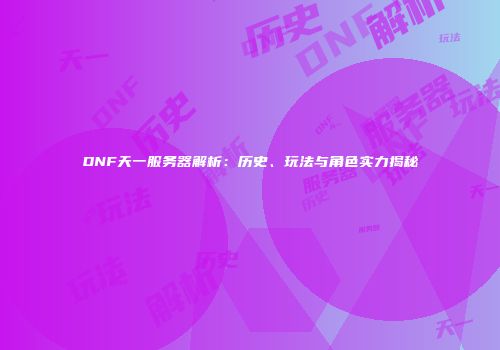 DNF天一服务器解析：历史、玩法与角色实力揭秘
