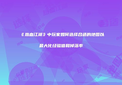 《热血江湖》中玩家如何选择合适的地图以最大化经验值和掉落率