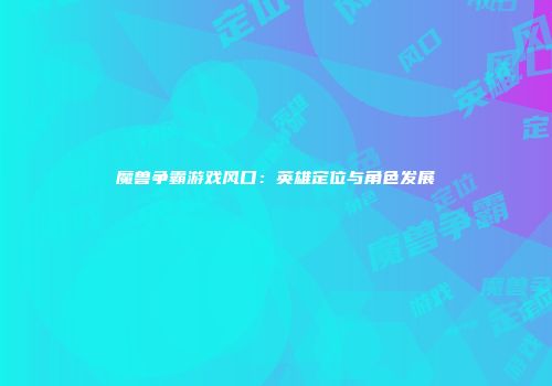 魔兽争霸游戏风口：英雄定位与角色发展