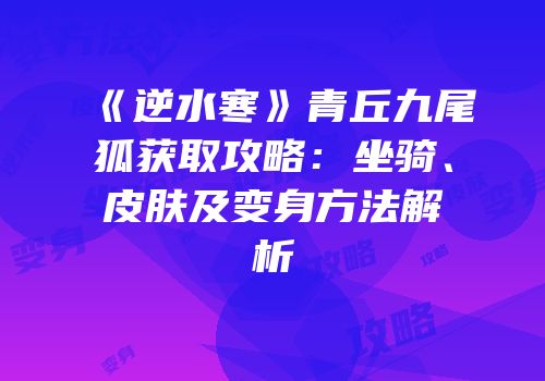 《逆水寒》青丘九尾狐获取攻略：坐骑、皮肤及变身方法解析