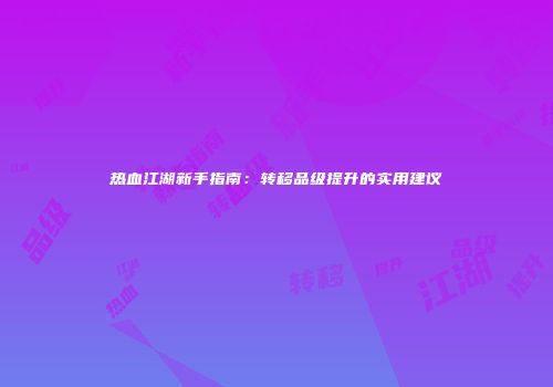 热血江湖新手指南:转移品级提升的实用建议