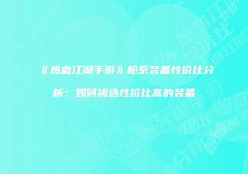 《热血江湖手游》枪系装备性价比分析：如何挑选性价比高的装备