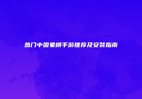 热门中国象棋手游推荐及安装指南