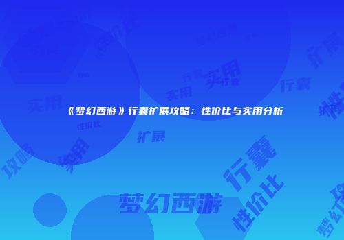 《梦幻西游》行囊扩展攻略：性价比与实用分析