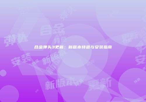 合金弹头3更新：新版本特色与安装指南