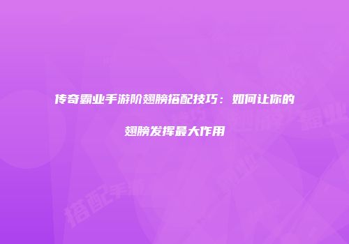 传奇霸业手游阶翅膀搭配技巧：如何让你的翅膀发挥最大作用