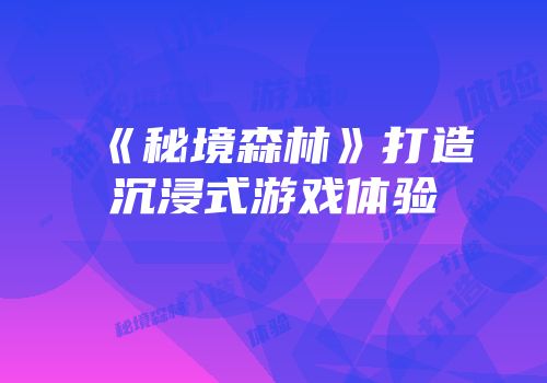 《秘境森林》打造沉浸式游戏体验