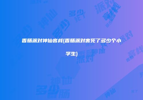 香肠派对神仙客栈(香肠派对害死了多少个小学生)